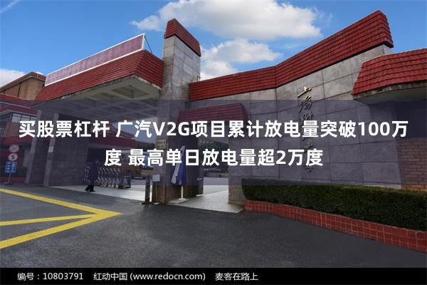 买股票杠杆 广汽V2G项目累计放电量突破100万度 最高单日放电量超2万度