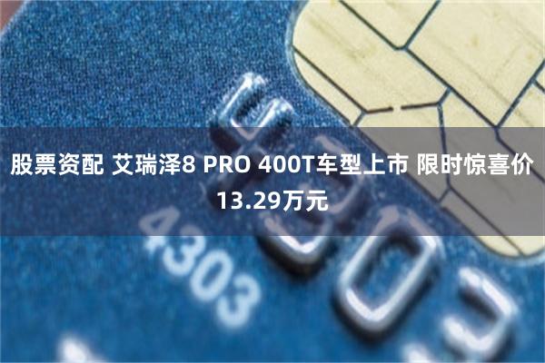 股票资配 艾瑞泽8 PRO 400T车型上市 限时惊喜价13.29万元