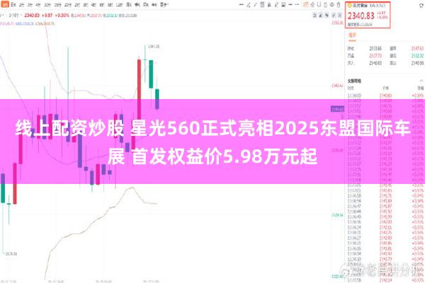 线上配资炒股 星光560正式亮相2025东盟国际车展 首发权益价5.98万元起