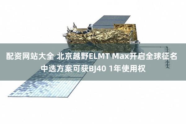 配资网站大全 北京越野ELMT Max开启全球征名 中选方案可获BJ40 1年使用权
