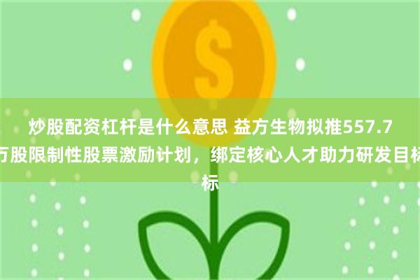 炒股配资杠杆是什么意思 益方生物拟推557.7万股限制性股票激励计划，绑定核心人才助力研发目标