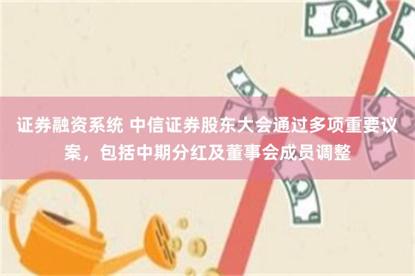 证券融资系统 中信证券股东大会通过多项重要议案，包括中期分红及董事会成员调整