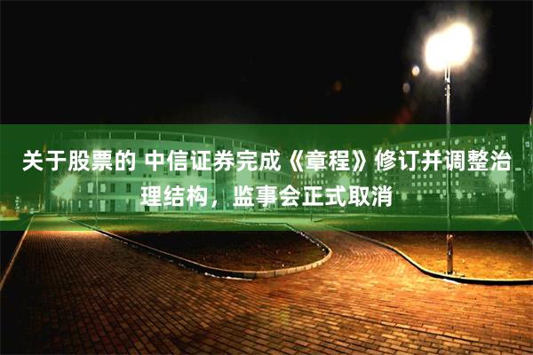 关于股票的 中信证券完成《章程》修订并调整治理结构，监事会正式取消