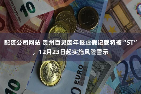 配资公司网站 贵州百灵因年报虚假记载将被“ST”,12月23日起实施风险警示