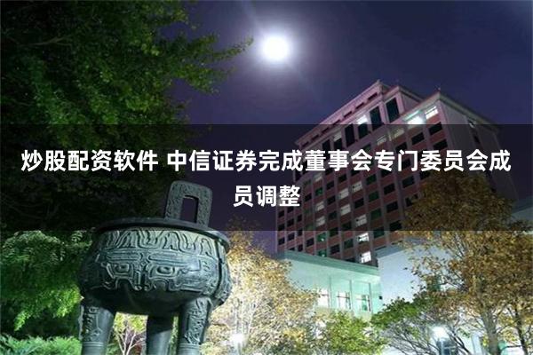 炒股配资软件 中信证券完成董事会专门委员会成员调整