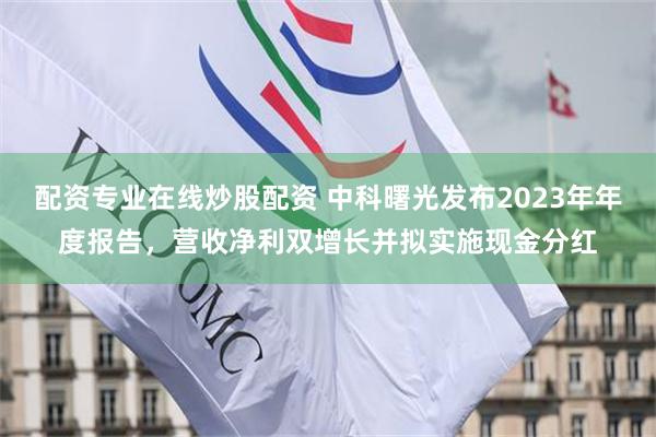 配资专业在线炒股配资 中科曙光发布2023年年度报告，营收净利双增长并拟实施现金分红