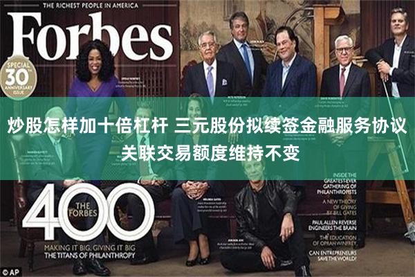 炒股怎样加十倍杠杆 三元股份拟续签金融服务协议 关联交易额度维持不变