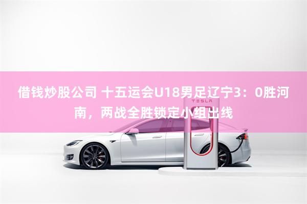 借钱炒股公司 十五运会U18男足辽宁3：0胜河南，两战全胜锁定小组出线