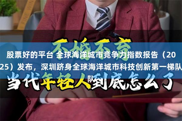 股票好的平台 全球海洋城市竞争力指数报告（2025）发布，深圳跻身全球海洋城市科技创新第一梯队
