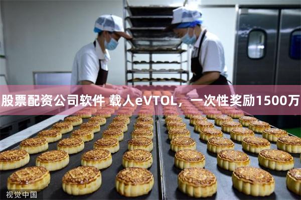 股票配资公司软件 载人eVTOL，一次性奖励1500万