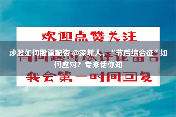 炒股如何股票配资 @深圳人，“节后综合征”如何应对？专家话你知