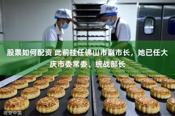 股票如何配资 此前挂任佛山市副市长，她已任大庆市委常委、统战部长