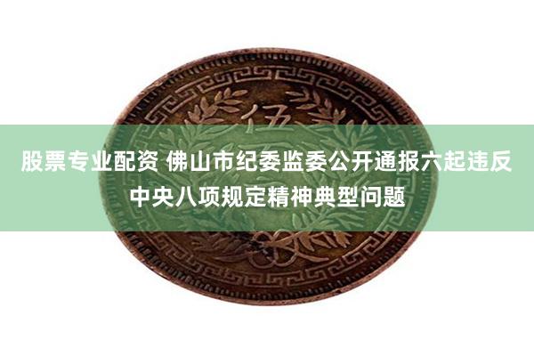 股票专业配资 佛山市纪委监委公开通报六起违反中央八项规定精神典型问题