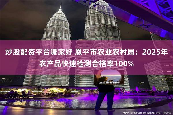 炒股配资平台哪家好 恩平市农业农村局:2025年农产品快速检测合格率100%
