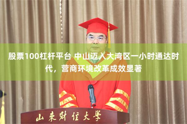 股票100杠杆平台 中山迈入大湾区一小时通达时代，营商环境改革成效显著
