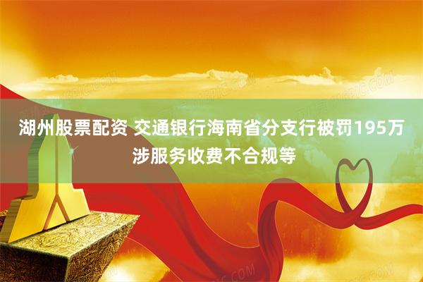 湖州股票配资 交通银行海南省分支行被罚195万 涉服务收费不合规等