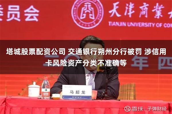 塔城股票配资公司 交通银行朔州分行被罚 涉信用卡风险资产分类不准确等
