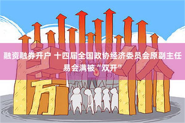 融资融券开户 十四届全国政协经济委员会原副主任易会满被“双开”