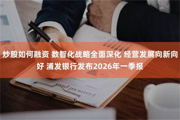炒股如何融资 数智化战略全面深化 经营发展向新向好 浦发银行发布2026年一季报