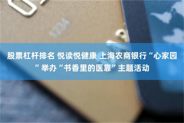 股票杠杆排名 悦读悦健康 上海农商银行“心家园”举办“书香里的医靠”主题活动