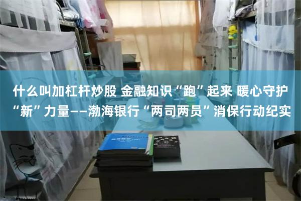 什么叫加杠杆炒股 金融知识“跑”起来 暖心守护“新”力量——渤海银行“两司两员”消保行动纪实