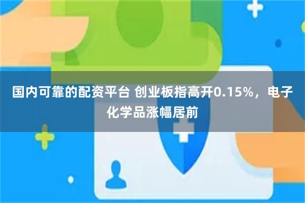 国内可靠的配资平台 创业板指高开0.15%，电子化学品涨幅居前