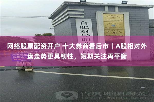 网络股票配资开户 十大券商看后市｜A股相对外盘走势更具韧性，短期关注再平衡