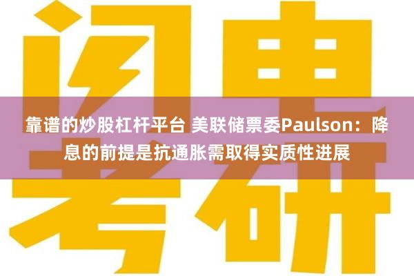 靠谱的炒股杠杆平台 美联储票委Paulson：降息的前提是抗通胀需取得实质性进展