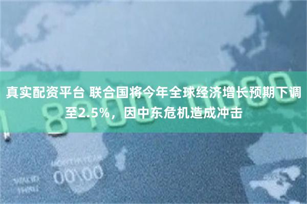 真实配资平台 联合国将今年全球经济增长预期下调至2.5%，因中东危机造成冲击