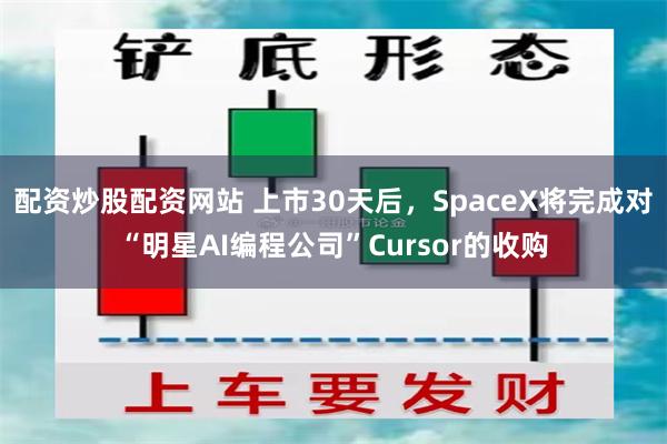 配资炒股配资网站 上市30天后，SpaceX将完成对“明星AI编程公司”Cursor的收购