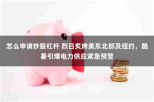 怎么申请炒股杠杆 烈日炙烤美东北部及纽约，酷暑引爆电力供应紧急预警