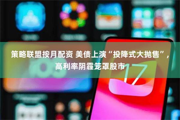 策略联盟按月配资 美债上演“投降式大抛售”，高利率阴霾笼罩股市