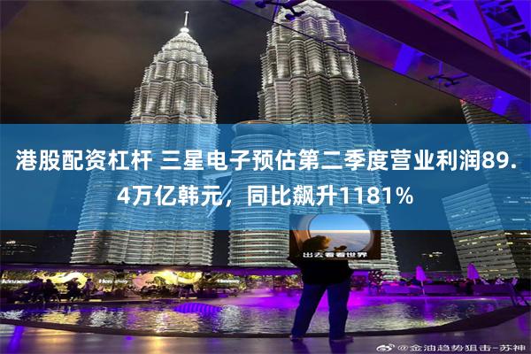 港股配资杠杆 三星电子预估第二季度营业利润89.4万亿韩元,同比飙升1181%