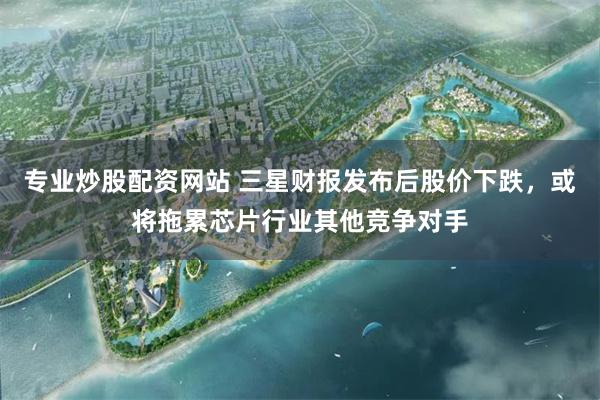 专业炒股配资网站 三星财报发布后股价下跌，或将拖累芯片行业其他竞争对手