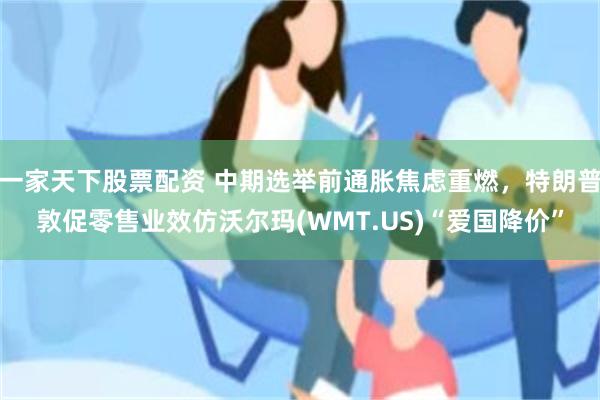 一家天下股票配资 中期选举前通胀焦虑重燃，特朗普敦促零售业效仿沃尔玛(WMT.US)“爱国降价”