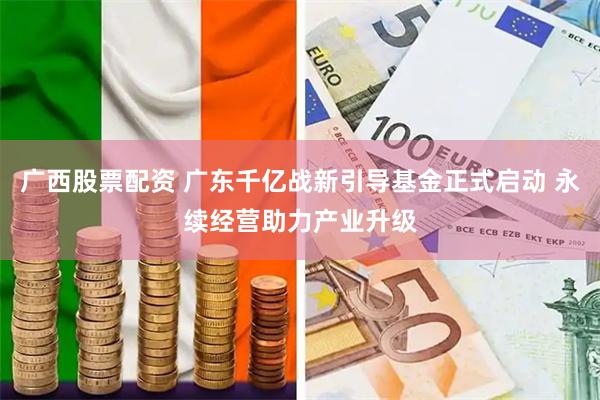 广西股票配资 广东千亿战新引导基金正式启动 永续经营助力产业升级