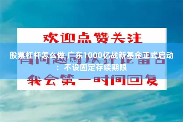 股票杠杆怎么做 广东1000亿战新基金正式启动：不设固定存续期限
