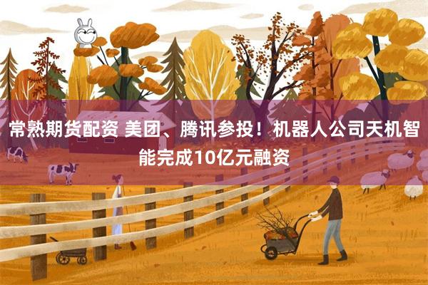 常熟期货配资 美团、腾讯参投！机器人公司天机智能完成10亿元融资