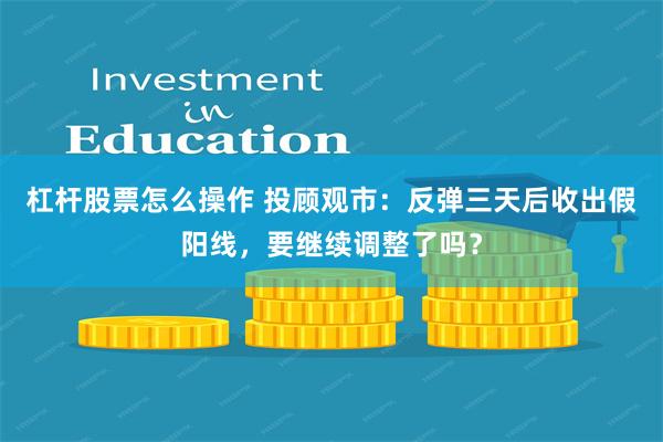 杠杆股票怎么操作 投顾观市:反弹三天后收出假阳线,要继续调整了吗?