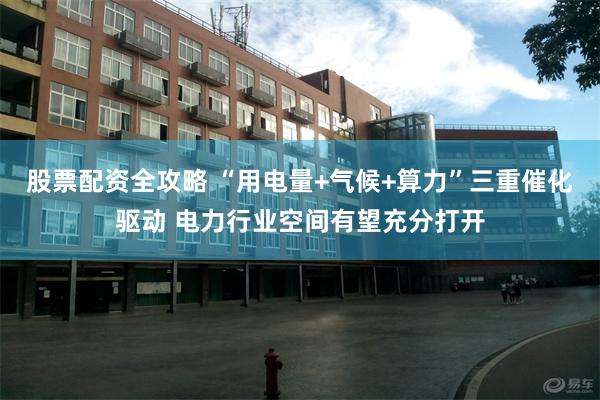 股票配资全攻略 “用电量+气候+算力”三重催化驱动 电力行业空间有望充分打开
