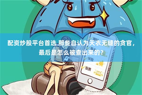 配资炒股平台首选 那些自认为天衣无缝的贪官，最后是怎么被查出来的？
