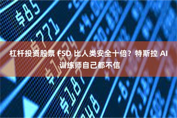 杠杆投资股票 FSD 比人类安全十倍？特斯拉 AI 训练师自己都不信
