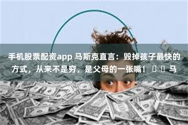 手机股票配资app 马斯克直言：毁掉孩子最快的方式，从来不是穷，是父母的一张嘴！ ​​马