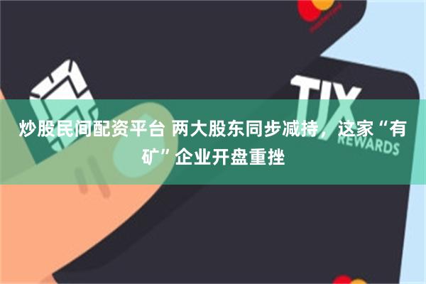 炒股民间配资平台 两大股东同步减持，这家“有矿”企业开盘重挫