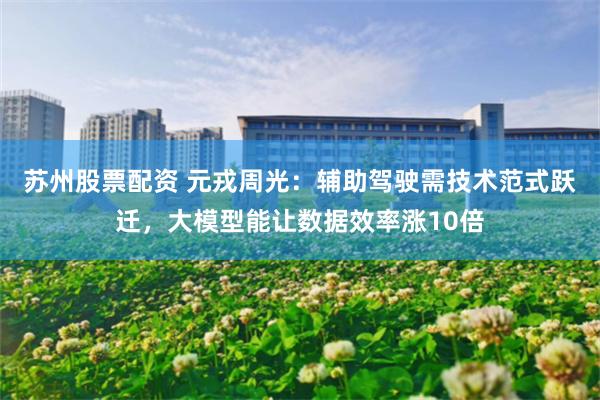 苏州股票配资 元戎周光：辅助驾驶需技术范式跃迁，大模型能让数据效率涨10倍
