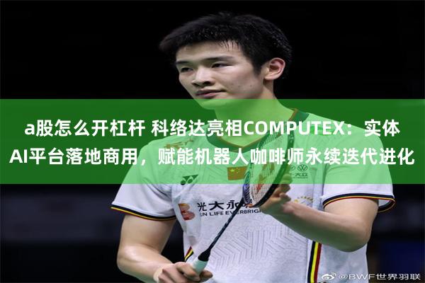 a股怎么开杠杆 科络达亮相COMPUTEX：实体AI平台落地商用，赋能机器人咖啡师永续迭代进化