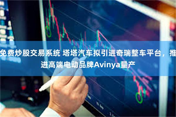 免费炒股交易系统 塔塔汽车拟引进奇瑞整车平台，推进高端电动品牌Avinya量产