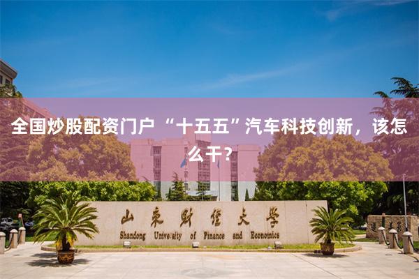 全国炒股配资门户 “十五五”汽车科技创新，该怎么干？