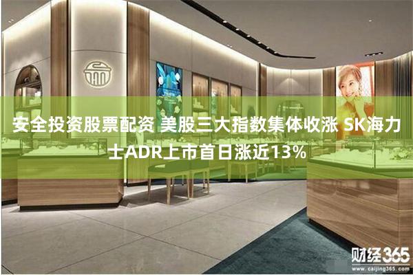 安全投资股票配资 美股三大指数集体收涨 SK海力士ADR上市首日涨近13%