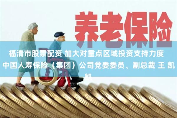 福清市股票配资 加大对重点区域投资支持力度 中国人寿保险(集团)公司党委委员、副总裁 王 凯